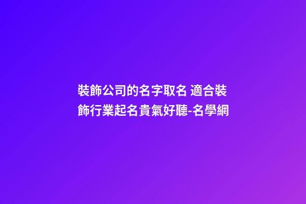 裝飾公司的名字取名 適合裝飾行業起名貴氣好聽-名學網-第1張-公司起名-玄機派